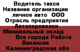 Водитель такси › Название организации ­ 100личное авто, ООО › Отрасль предприятия ­ Автоперевозки › Минимальный оклад ­ 90 000 - Все города Работа » Вакансии   . Калининградская обл.,Приморск г.